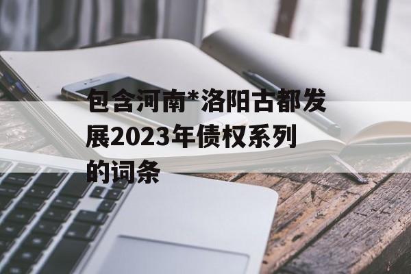 包含河南*洛阳古都发展2023年债权系列的词条