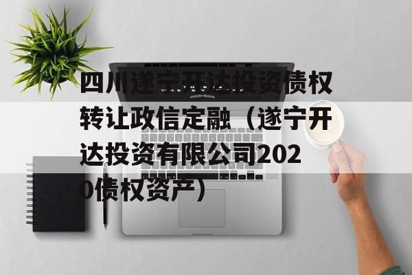 四川遂宁开达投资债权转让政信定融（遂宁开达投资有限公司2020债权资产）