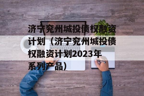 济宁兖州城投债权融资计划（济宁兖州城投债权融资计划2023年系列产品）