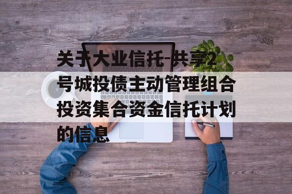 关于大业信托-共享2号城投债主动管理组合投资集合资金信托计划的信息