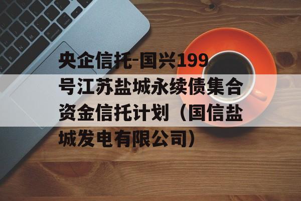 央企信托-国兴199号江苏盐城永续债集合资金信托计划（国信盐城发电有限公司）