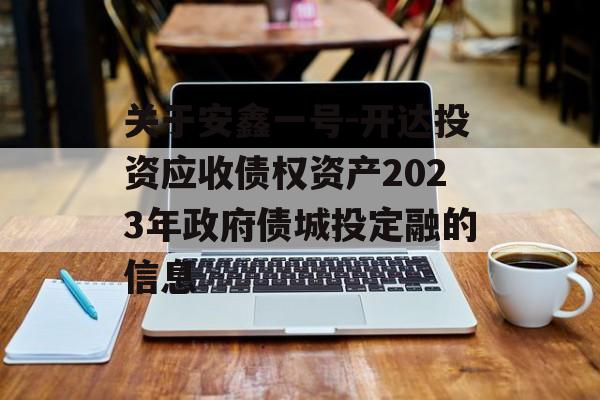 关于安鑫一号-开达投资应收债权资产2023年政府债城投定融的信息