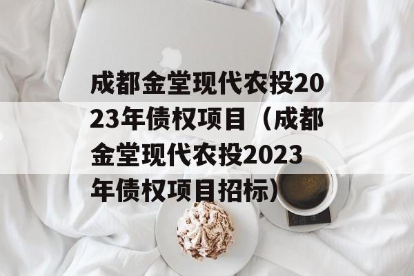 成都金堂现代农投2023年债权项目（成都金堂现代农投2023年债权项目招标）