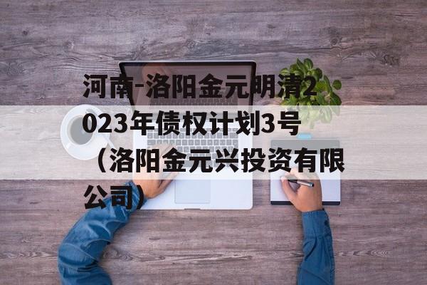 河南-洛阳金元明清2023年债权计划3号（洛阳金元兴投资有限公司）