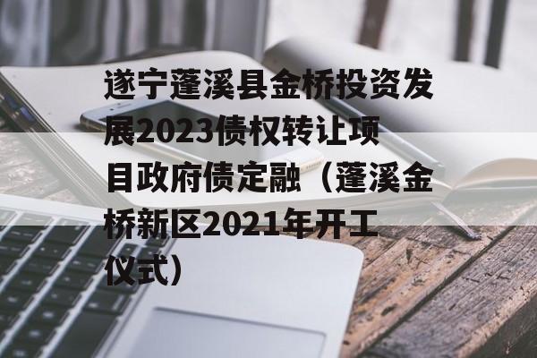 遂宁蓬溪县金桥投资发展2023债权转让项目政府债定融（蓬溪金桥新区2021年开工仪式）