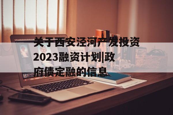 关于西安泾河产发投资2023融资计划|政府债定融的信息