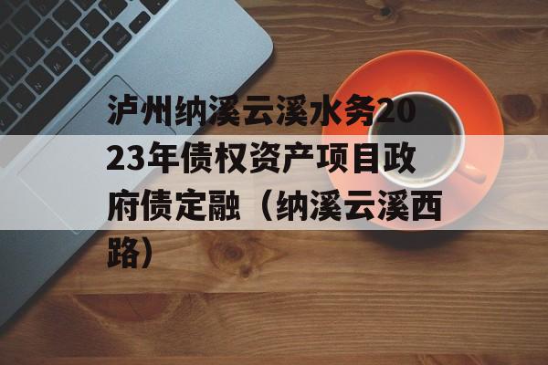 泸州纳溪云溪水务2023年债权资产项目政府债定融（纳溪云溪西路）