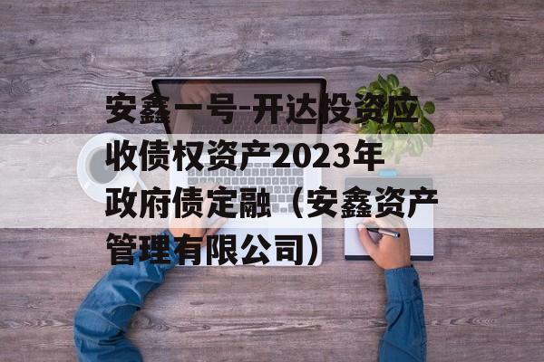 安鑫一号-开达投资应收债权资产2023年政府债定融（安鑫资产管理有限公司）