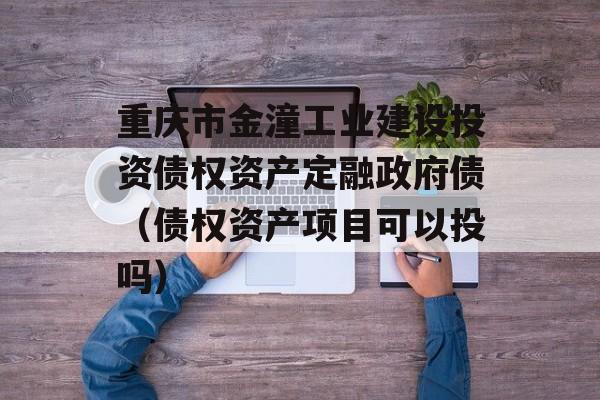 重庆市金潼工业建设投资债权资产定融政府债（债权资产项目可以投吗）