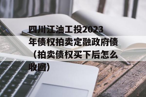 四川江油工投2023年债权拍卖定融政府债（拍卖债权买下后怎么收回）