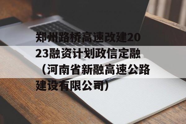 郑州路桥高速改建2023融资计划政信定融（河南省新融高速公路建设有限公司）