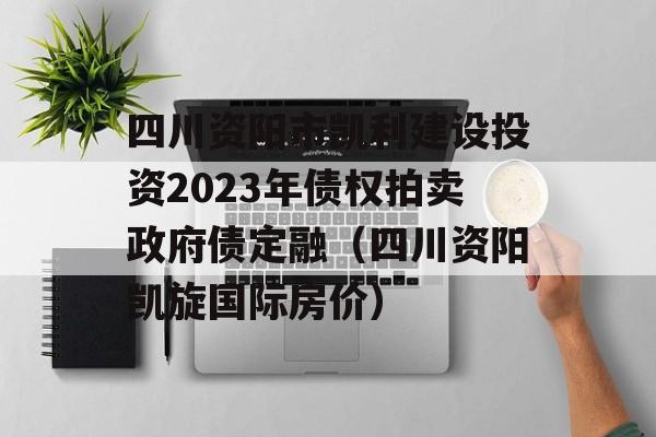 四川资阳市凯利建设投资2023年债权拍卖政府债定融（四川资阳凯旋国际房价）