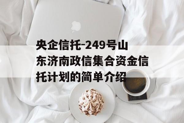 央企信托-249号山东济南政信集合资金信托计划的简单介绍