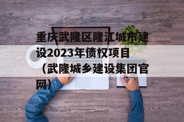 重庆武隆区隆江城市建设2023年债权项目（武隆城乡建设集团官网）