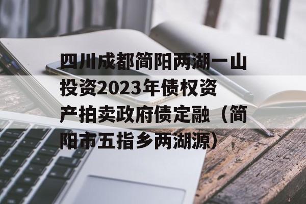 四川成都简阳两湖一山投资2023年债权资产拍卖政府债定融（简阳市五指乡两湖源）