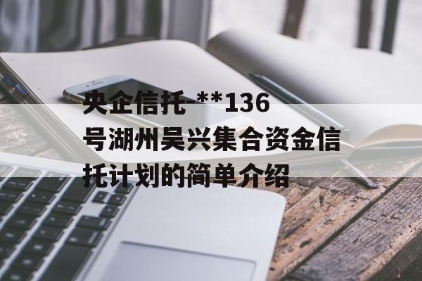 央企信托-**136号湖州吴兴集合资金信托计划的简单介绍