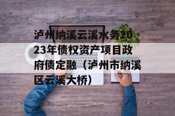 泸州纳溪云溪水务2023年债权资产项目政府债定融（泸州市纳溪区云溪大桥）