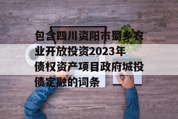 包含四川资阳市蜀乡农业开放投资2023年债权资产项目政府城投债定融的词条