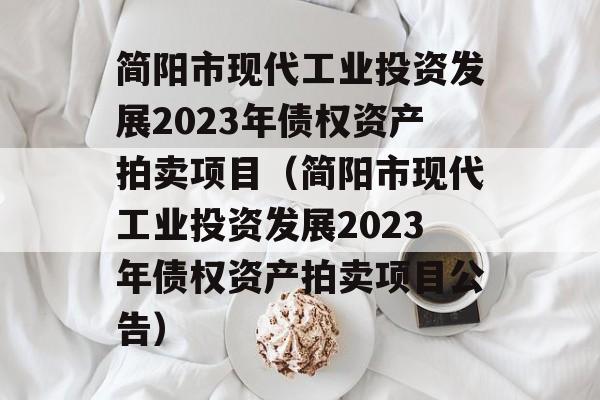 简阳市现代工业投资发展2023年债权资产拍卖项目（简阳市现代工业投资发展2023年债权资产拍卖项目公告）