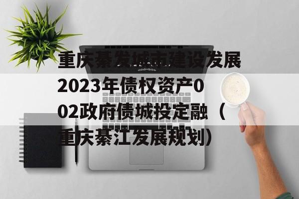 重庆綦发城市建设发展2023年债权资产002政府债城投定融（重庆綦江发展规划）