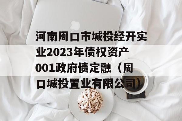 河南周口市城投经开实业2023年债权资产001政府债定融（周口城投置业有限公司）