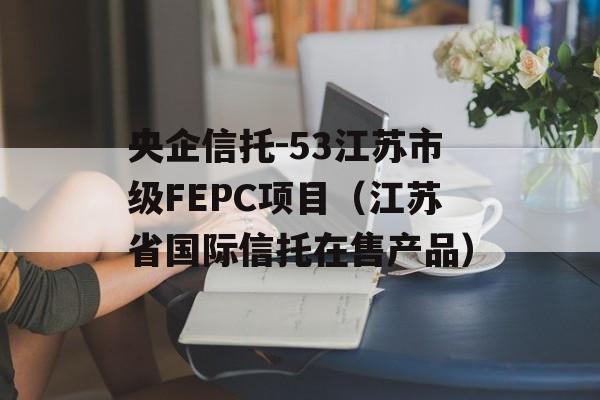 央企信托-53江苏市级FEPC项目（江苏省国际信托在售产品）