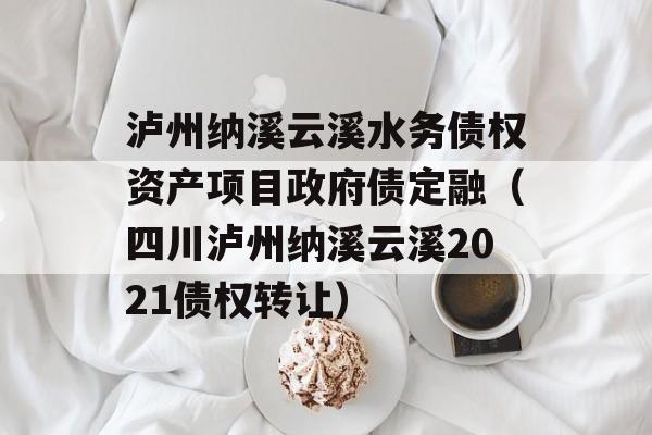 泸州纳溪云溪水务债权资产项目政府债定融（四川泸州纳溪云溪2021债权转让）