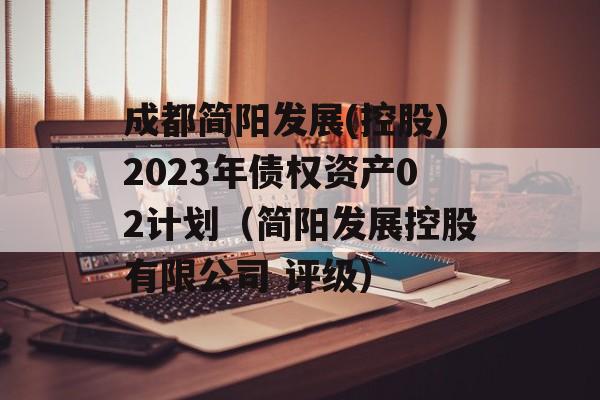 成都简阳发展(控股)2023年债权资产02计划（简阳发展控股有限公司 评级）