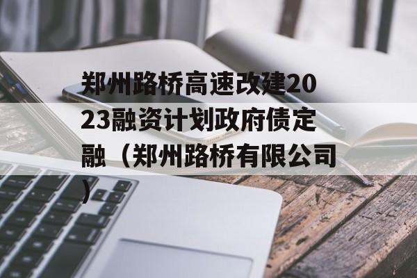 郑州路桥高速改建2023融资计划政府债定融（郑州路桥有限公司）