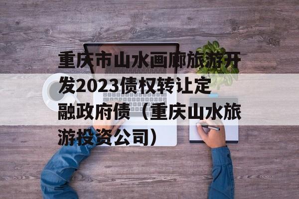 重庆市山水画廊旅游开发2023债权转让定融政府债（重庆山水旅游投资公司）