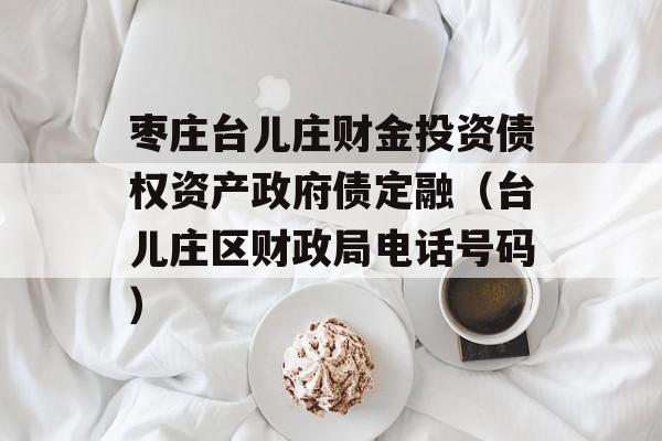 枣庄台儿庄财金投资债权资产政府债定融（台儿庄区财政局电话号码）