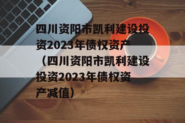 四川资阳市凯利建设投资2023年债权资产（四川资阳市凯利建设投资2023年债权资产减值）