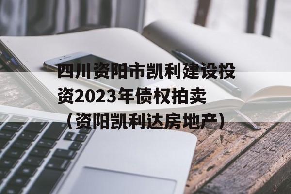 四川资阳市凯利建设投资2023年债权拍卖（资阳凯利达房地产）