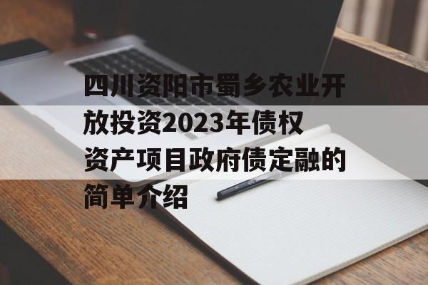 四川资阳市蜀乡农业开放投资2023年债权资产项目政府债定融的简单介绍