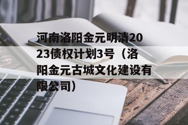 河南洛阳金元明清2023债权计划3号（洛阳金元古城文化建设有限公司）