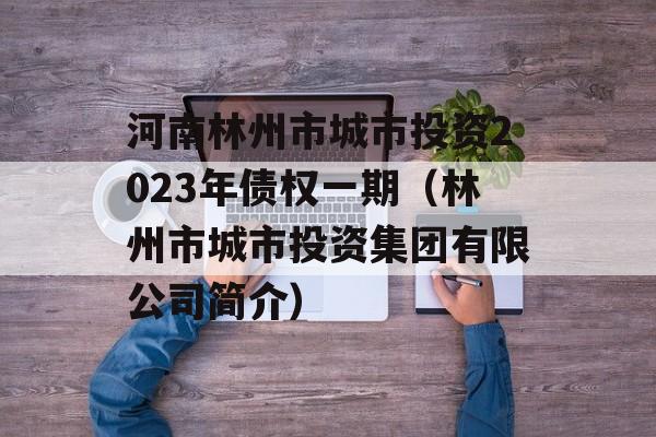 河南林州市城市投资2023年债权一期（林州市城市投资集团有限公司简介）