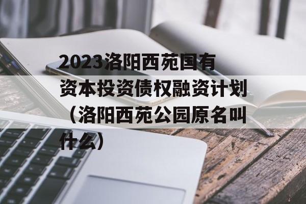 2023洛阳西苑国有资本投资债权融资计划（洛阳西苑公园原名叫什么）