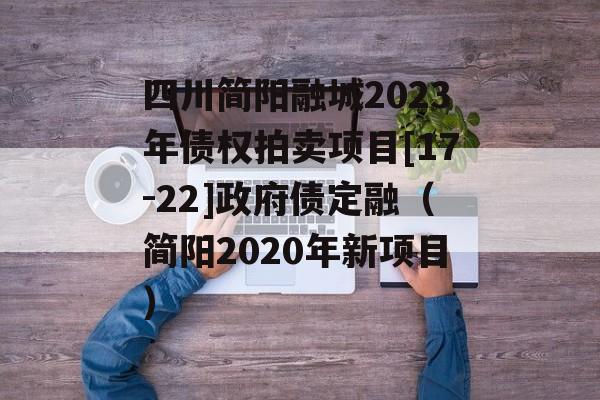 四川简阳融城2023年债权拍卖项目[17-22]政府债定融（简阳2020年新项目）