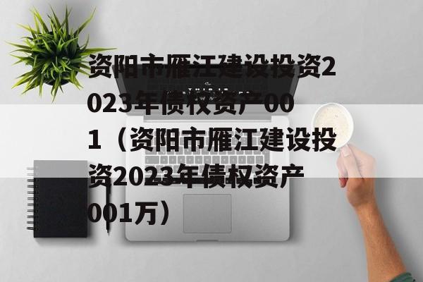 资阳市雁江建设投资2023年债权资产001（资阳市雁江建设投资2023年债权资产001万）