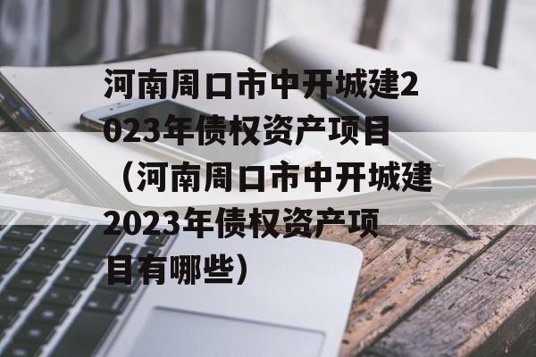 河南周口市中开城建2023年债权资产项目（河南周口市中开城建2023年债权资产项目有哪些）