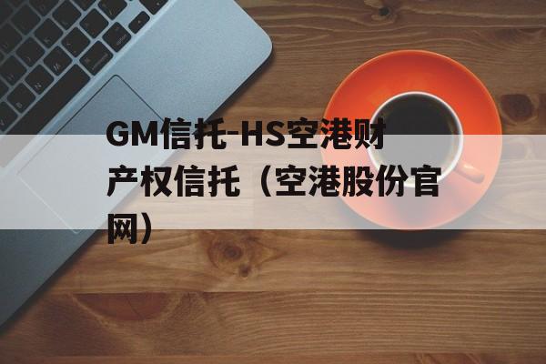 GM信托-HS空港财产权信托（空港股份官网）