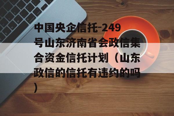 中国央企信托-249号山东济南省会政信集合资金信托计划（山东政信的信托有违约的吗）