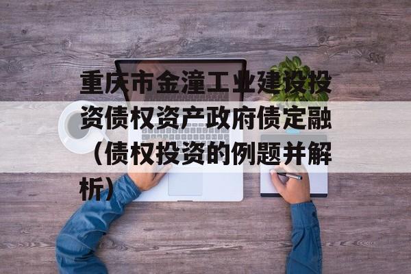 重庆市金潼工业建设投资债权资产政府债定融（债权投资的例题并解析）