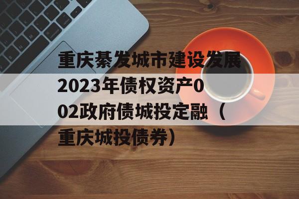 重庆綦发城市建设发展2023年债权资产002政府债城投定融（重庆城投债券）