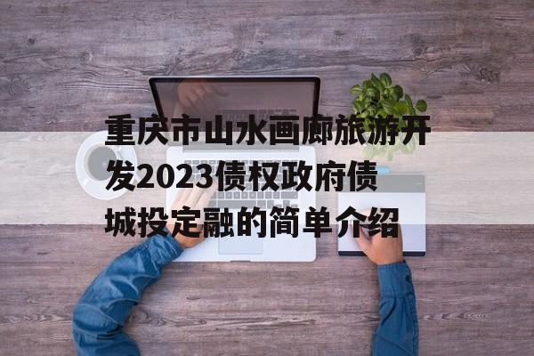 重庆市山水画廊旅游开发2023债权政府债城投定融的简单介绍