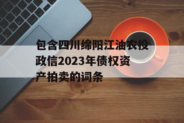 包含四川绵阳江油农投政信2023年债权资产拍卖的词条