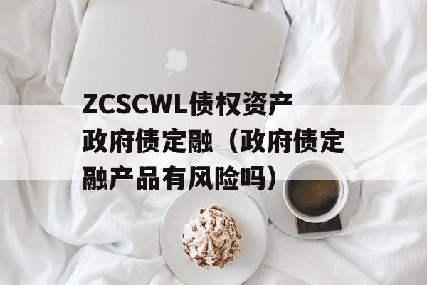 ZCSCWL债权资产政府债定融（政府债定融产品有风险吗）