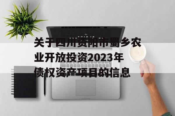 关于四川资阳市蜀乡农业开放投资2023年债权资产项目的信息