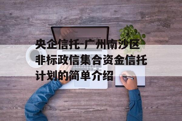 央企信托-广州南沙区非标政信集合资金信托计划的简单介绍