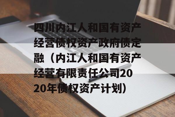 四川内江人和国有资产经营债权资产政府债定融（内江人和国有资产经营有限责任公司2020年债权资产计划）